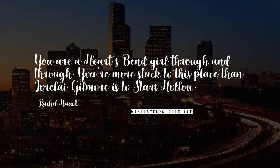 Rachel Hauck Quotes: You are a Heart's Bend girl through and through. You're more stuck to this place than Lorelai Gilmore is to Stars Hollow.