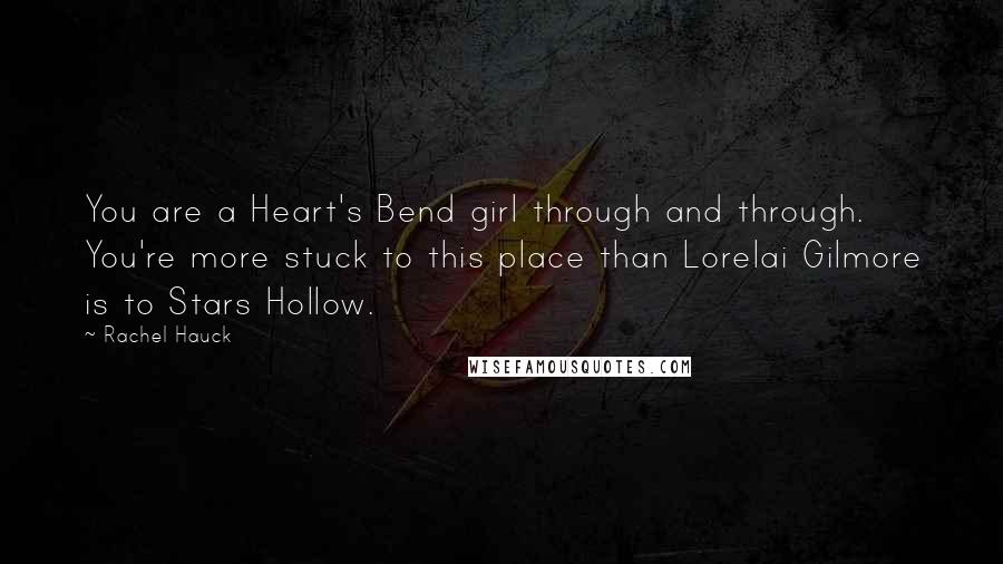 Rachel Hauck Quotes: You are a Heart's Bend girl through and through. You're more stuck to this place than Lorelai Gilmore is to Stars Hollow.