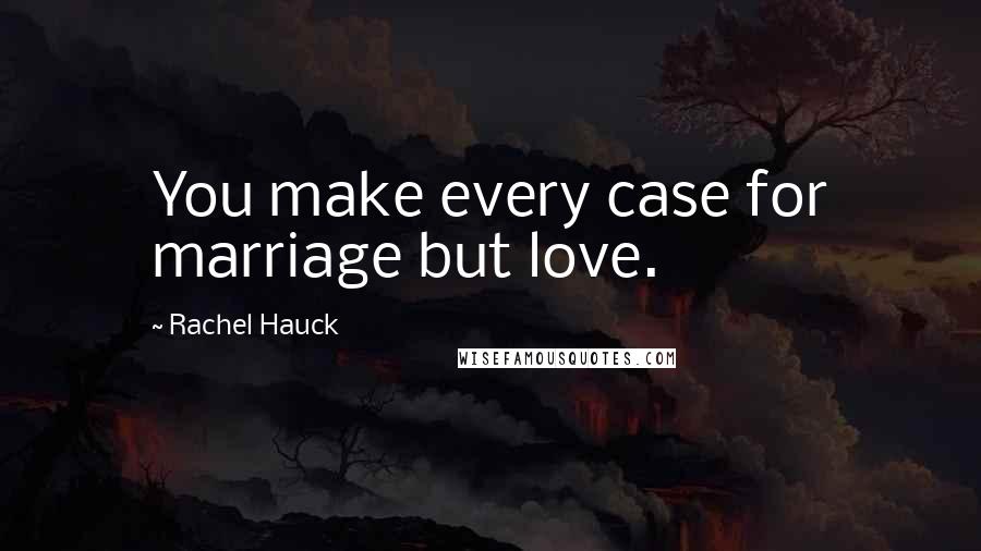 Rachel Hauck Quotes: You make every case for marriage but love.