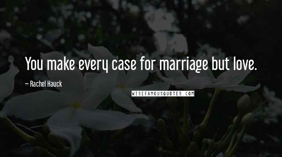 Rachel Hauck Quotes: You make every case for marriage but love.