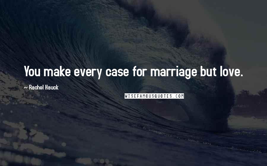 Rachel Hauck Quotes: You make every case for marriage but love.