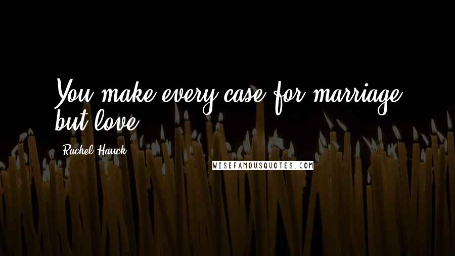 Rachel Hauck Quotes: You make every case for marriage but love.