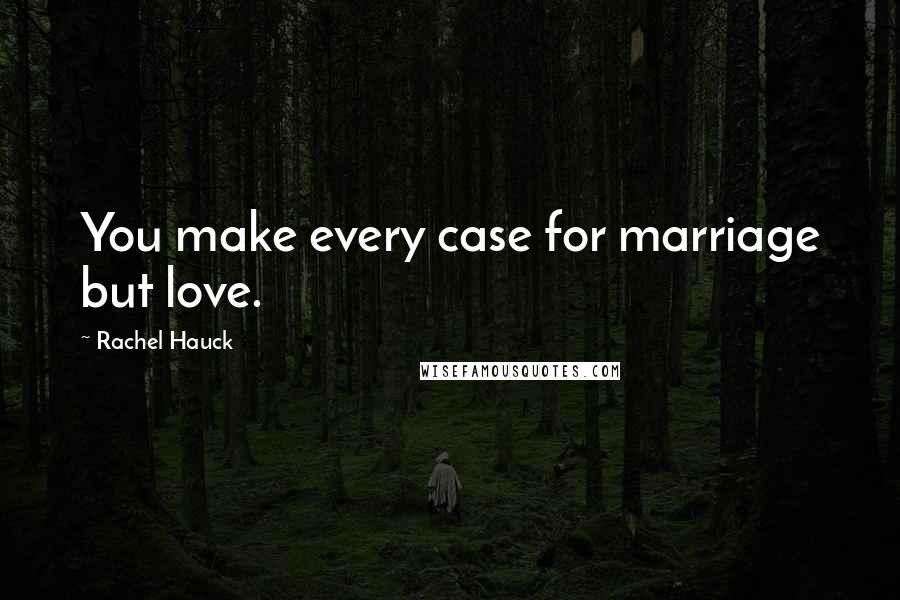 Rachel Hauck Quotes: You make every case for marriage but love.