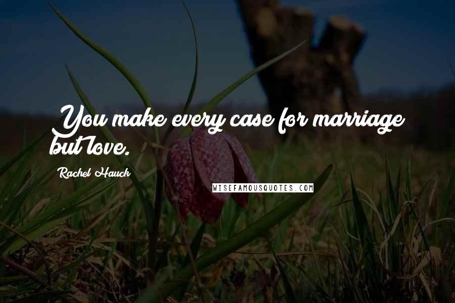 Rachel Hauck Quotes: You make every case for marriage but love.