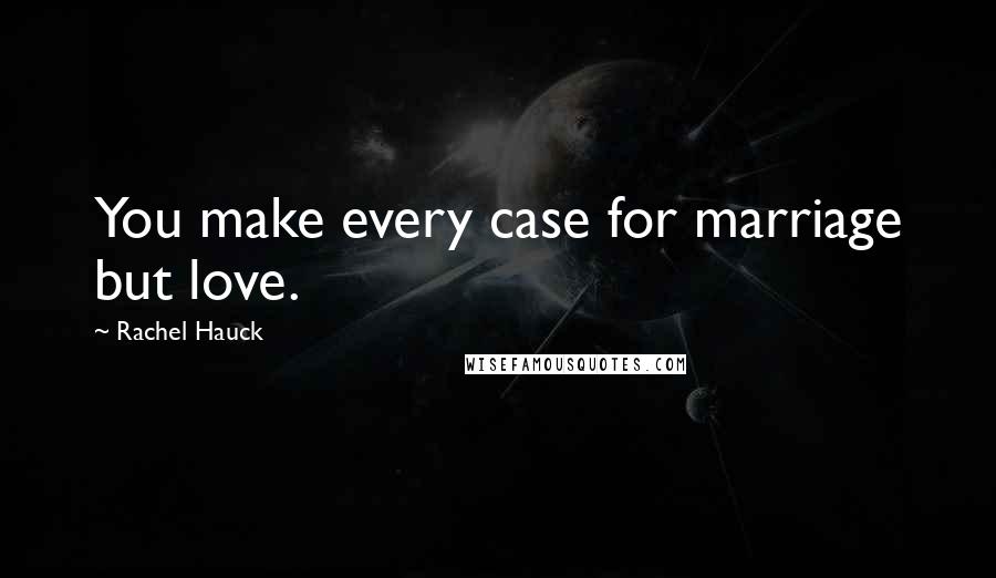 Rachel Hauck Quotes: You make every case for marriage but love.