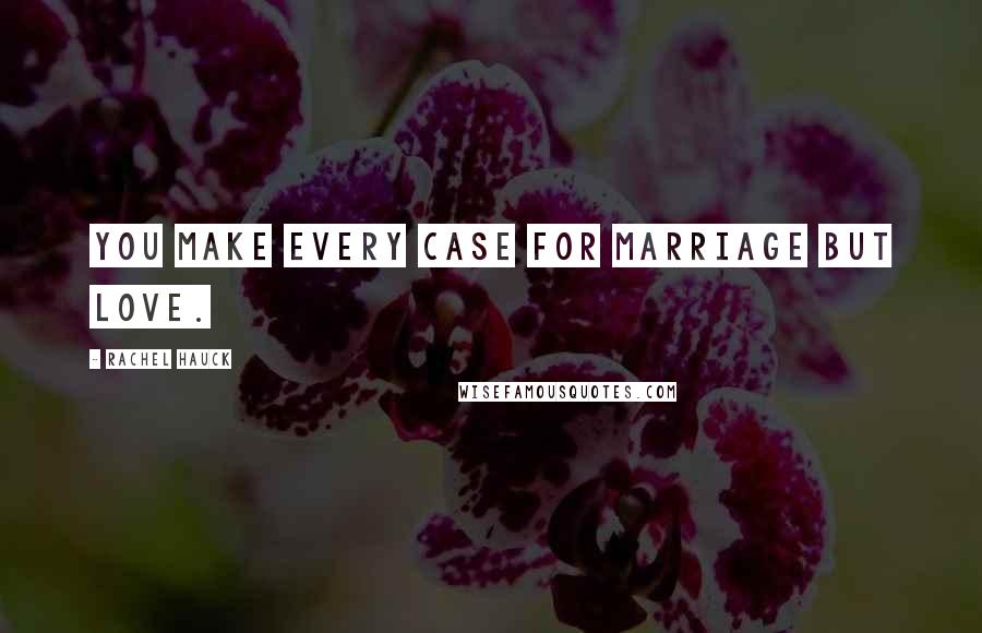 Rachel Hauck Quotes: You make every case for marriage but love.