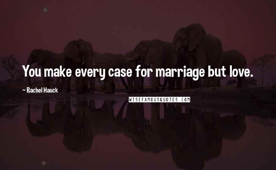 Rachel Hauck Quotes: You make every case for marriage but love.