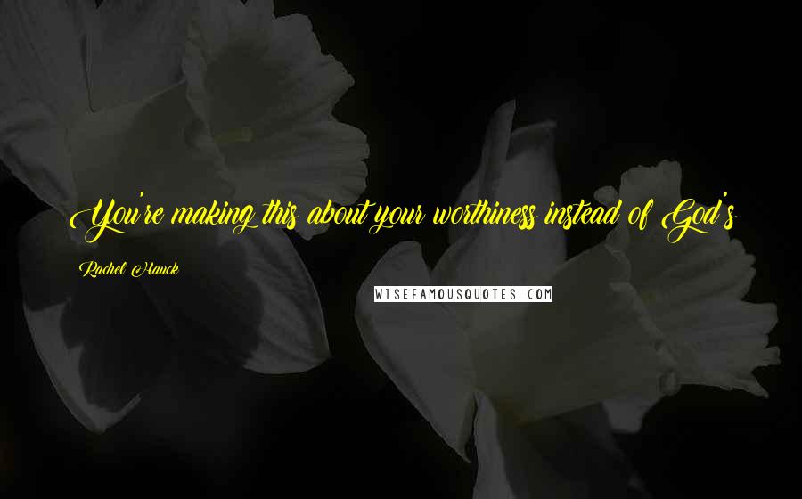 Rachel Hauck Quotes: You're making this about your worthiness instead of God's