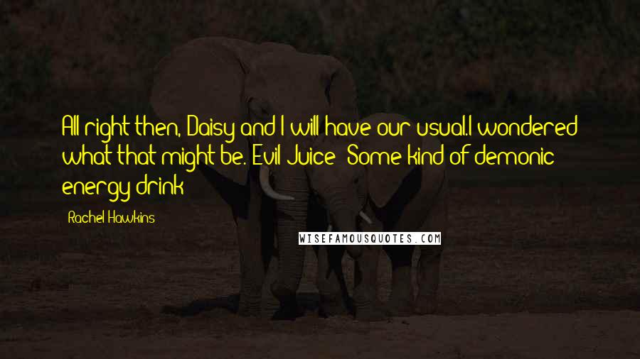 Rachel Hawkins Quotes: All right then, Daisy and I will have our usual.I wondered what that might be. Evil Juice? Some kind of demonic energy drink?