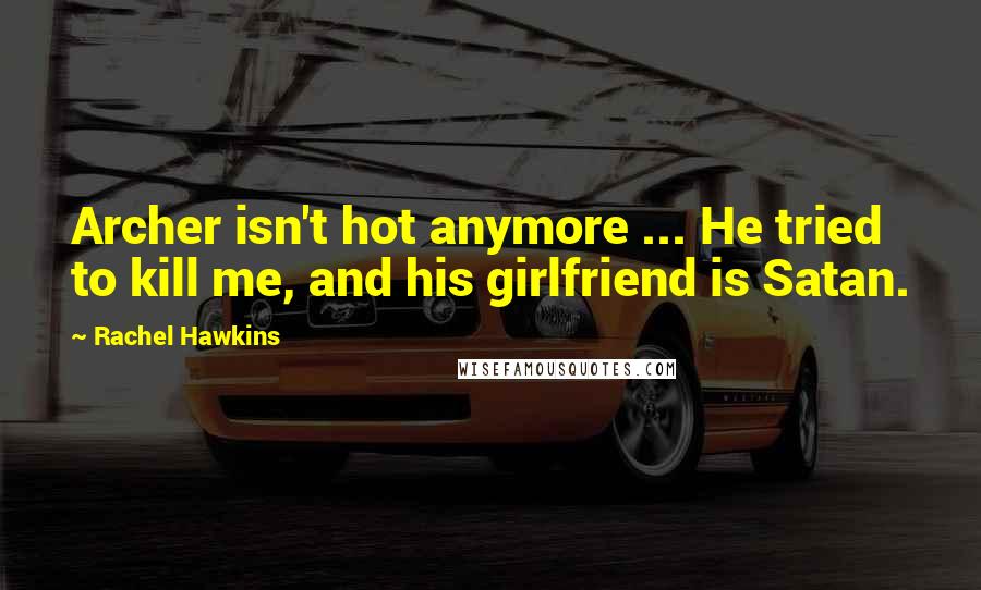 Rachel Hawkins Quotes: Archer isn't hot anymore ... He tried to kill me, and his girlfriend is Satan.