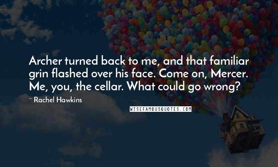 Rachel Hawkins Quotes: Archer turned back to me, and that familiar grin flashed over his face. Come on, Mercer. Me, you, the cellar. What could go wrong?