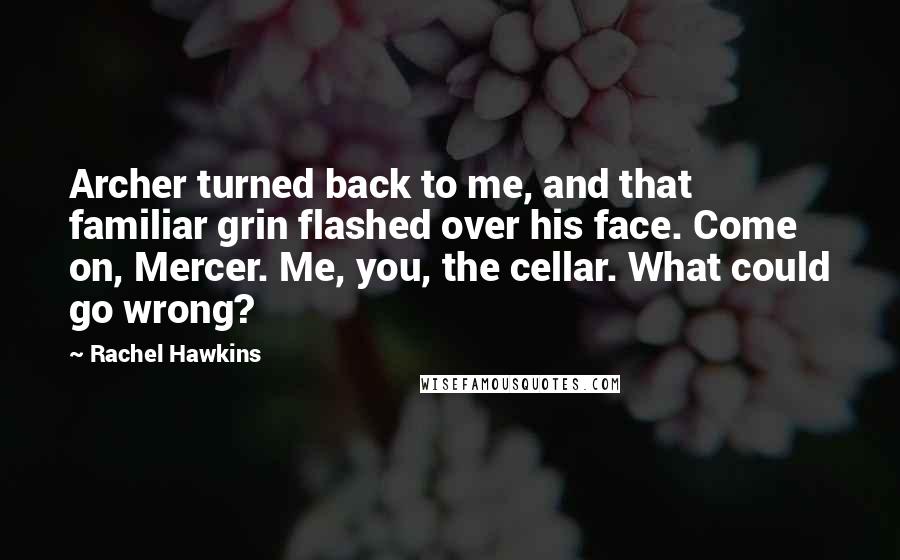 Rachel Hawkins Quotes: Archer turned back to me, and that familiar grin flashed over his face. Come on, Mercer. Me, you, the cellar. What could go wrong?