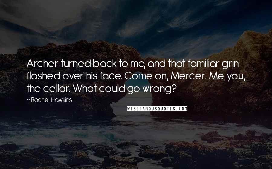 Rachel Hawkins Quotes: Archer turned back to me, and that familiar grin flashed over his face. Come on, Mercer. Me, you, the cellar. What could go wrong?