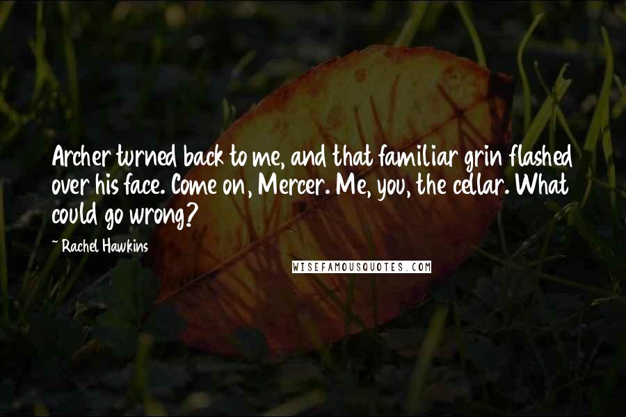 Rachel Hawkins Quotes: Archer turned back to me, and that familiar grin flashed over his face. Come on, Mercer. Me, you, the cellar. What could go wrong?