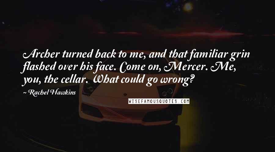 Rachel Hawkins Quotes: Archer turned back to me, and that familiar grin flashed over his face. Come on, Mercer. Me, you, the cellar. What could go wrong?
