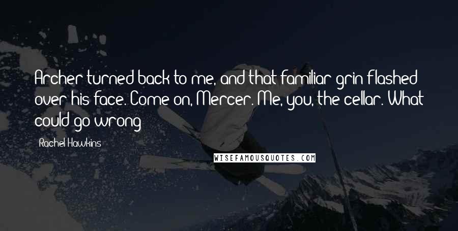 Rachel Hawkins Quotes: Archer turned back to me, and that familiar grin flashed over his face. Come on, Mercer. Me, you, the cellar. What could go wrong?