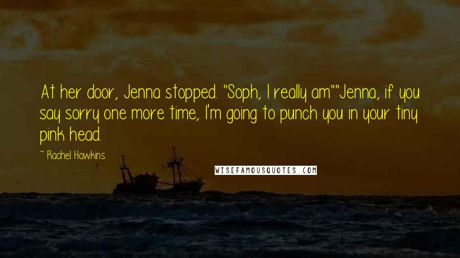 Rachel Hawkins Quotes: At her door, Jenna stopped. "Soph, I really am""Jenna, if you say sorry one more time, I'm going to punch you in your tiny pink head.