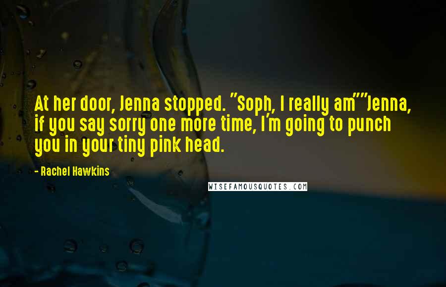 Rachel Hawkins Quotes: At her door, Jenna stopped. "Soph, I really am""Jenna, if you say sorry one more time, I'm going to punch you in your tiny pink head.