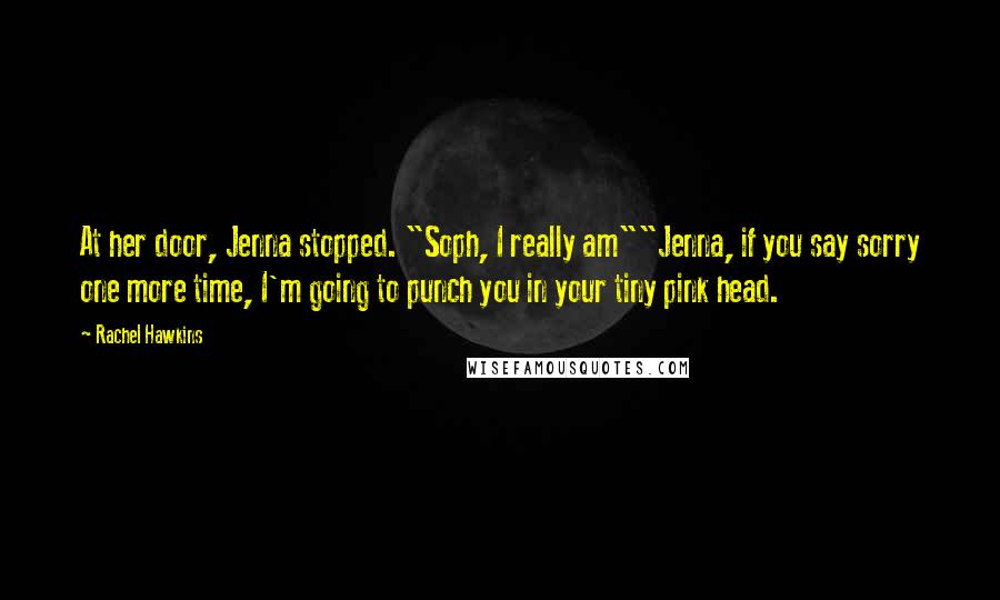 Rachel Hawkins Quotes: At her door, Jenna stopped. "Soph, I really am""Jenna, if you say sorry one more time, I'm going to punch you in your tiny pink head.