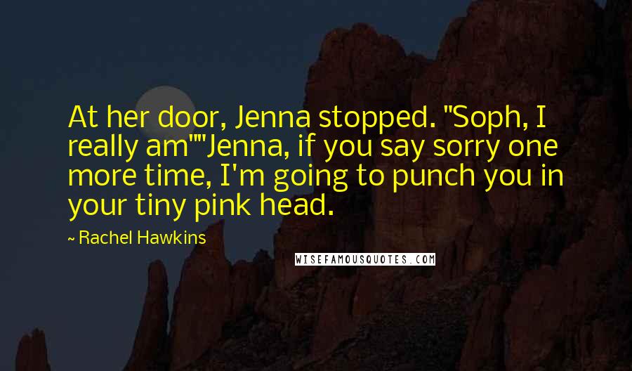 Rachel Hawkins Quotes: At her door, Jenna stopped. "Soph, I really am""Jenna, if you say sorry one more time, I'm going to punch you in your tiny pink head.