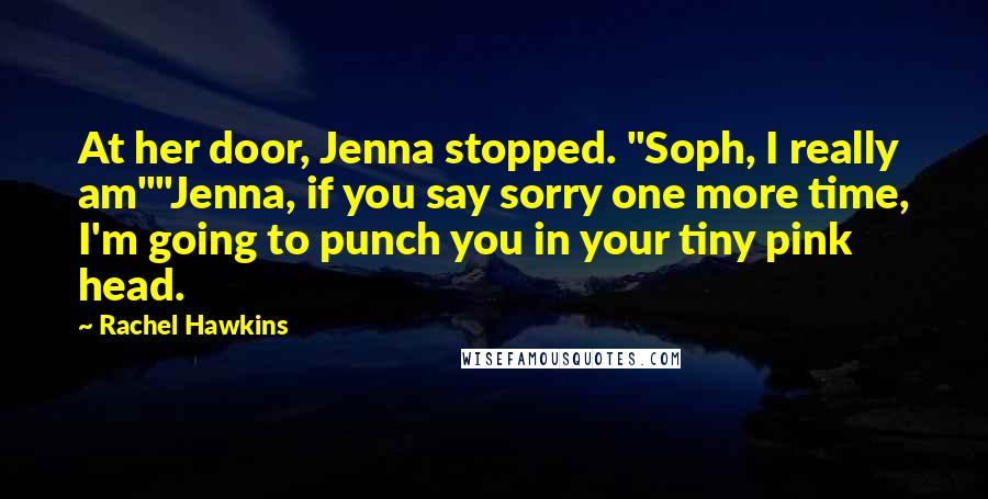 Rachel Hawkins Quotes: At her door, Jenna stopped. "Soph, I really am""Jenna, if you say sorry one more time, I'm going to punch you in your tiny pink head.
