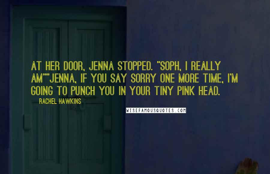 Rachel Hawkins Quotes: At her door, Jenna stopped. "Soph, I really am""Jenna, if you say sorry one more time, I'm going to punch you in your tiny pink head.