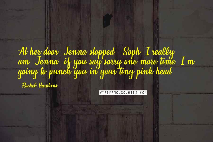 Rachel Hawkins Quotes: At her door, Jenna stopped. "Soph, I really am""Jenna, if you say sorry one more time, I'm going to punch you in your tiny pink head.