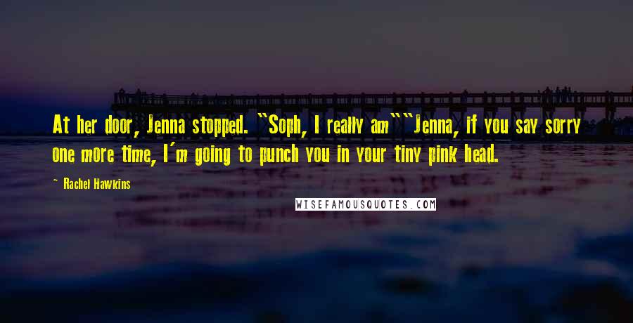 Rachel Hawkins Quotes: At her door, Jenna stopped. "Soph, I really am""Jenna, if you say sorry one more time, I'm going to punch you in your tiny pink head.