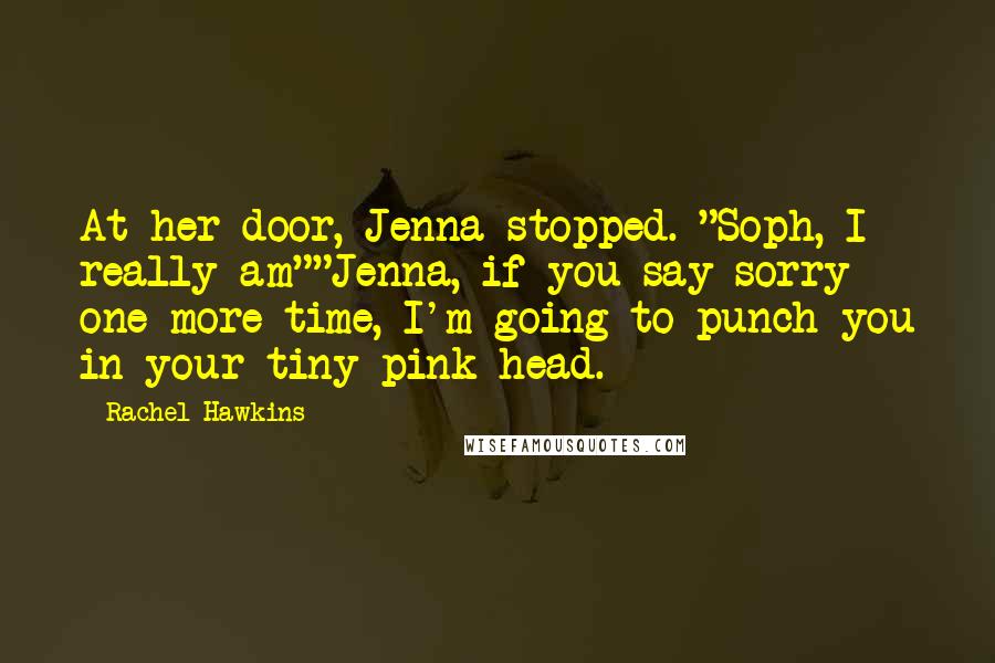 Rachel Hawkins Quotes: At her door, Jenna stopped. "Soph, I really am""Jenna, if you say sorry one more time, I'm going to punch you in your tiny pink head.