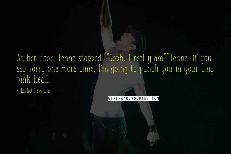 Rachel Hawkins Quotes: At her door, Jenna stopped. "Soph, I really am""Jenna, if you say sorry one more time, I'm going to punch you in your tiny pink head.