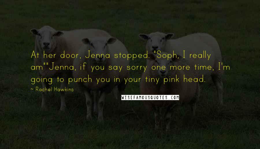 Rachel Hawkins Quotes: At her door, Jenna stopped. "Soph, I really am""Jenna, if you say sorry one more time, I'm going to punch you in your tiny pink head.