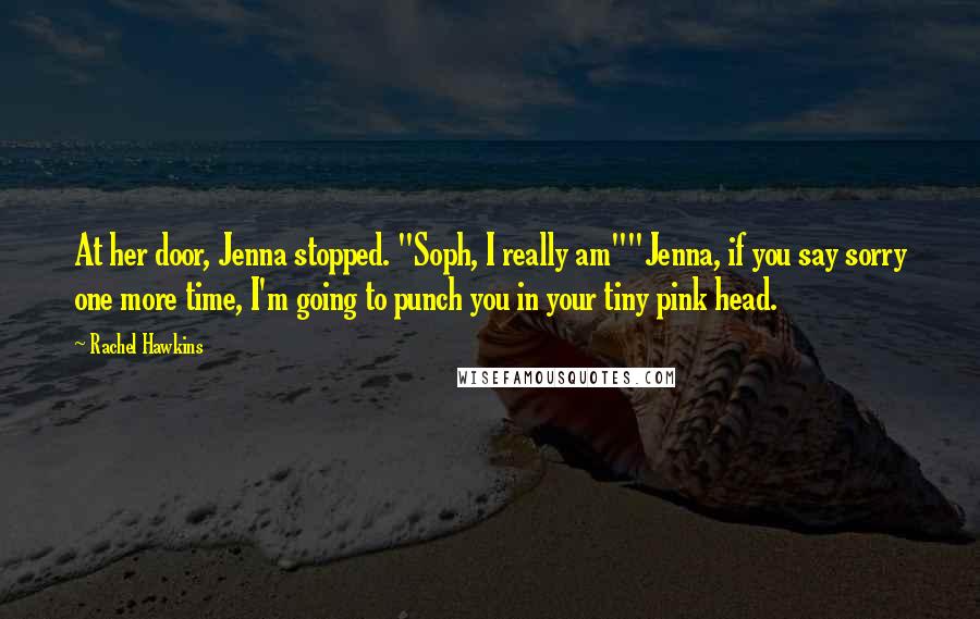 Rachel Hawkins Quotes: At her door, Jenna stopped. "Soph, I really am""Jenna, if you say sorry one more time, I'm going to punch you in your tiny pink head.