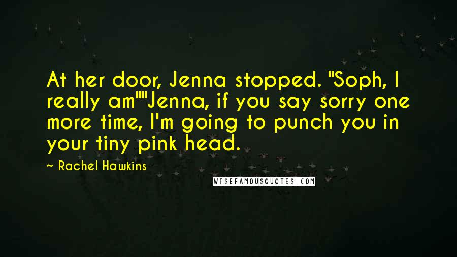 Rachel Hawkins Quotes: At her door, Jenna stopped. "Soph, I really am""Jenna, if you say sorry one more time, I'm going to punch you in your tiny pink head.