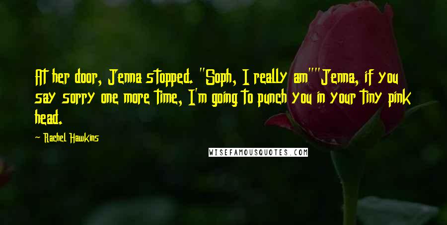 Rachel Hawkins Quotes: At her door, Jenna stopped. "Soph, I really am""Jenna, if you say sorry one more time, I'm going to punch you in your tiny pink head.