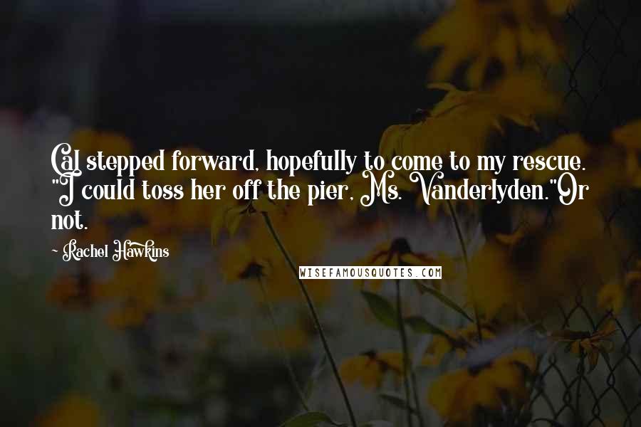 Rachel Hawkins Quotes: Cal stepped forward, hopefully to come to my rescue. "I could toss her off the pier, Ms. Vanderlyden."Or not.
