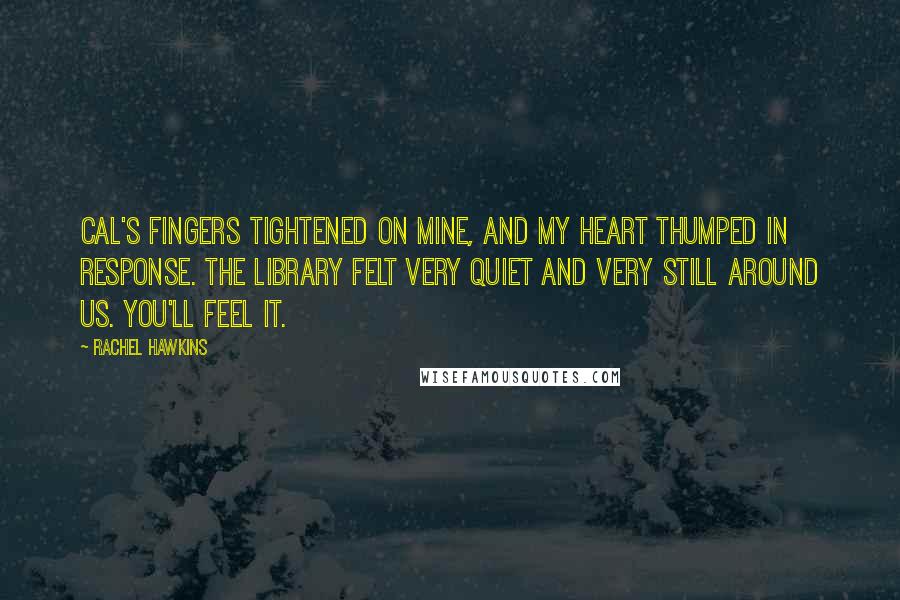 Rachel Hawkins Quotes: Cal's fingers tightened on mine, and my heart thumped in response. The library felt very quiet and very still around us. You'll feel it.