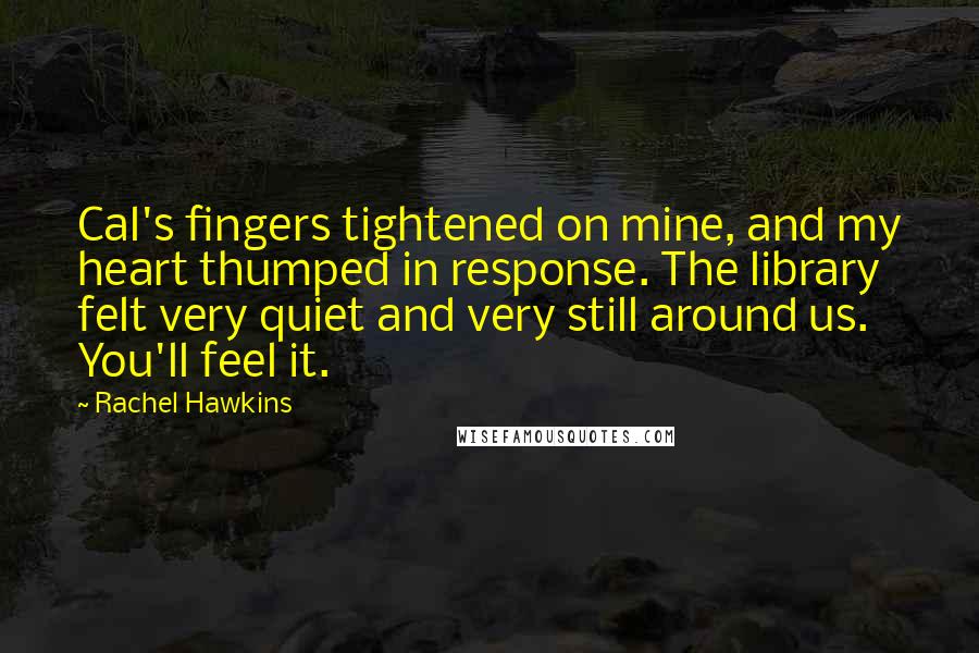 Rachel Hawkins Quotes: Cal's fingers tightened on mine, and my heart thumped in response. The library felt very quiet and very still around us. You'll feel it.