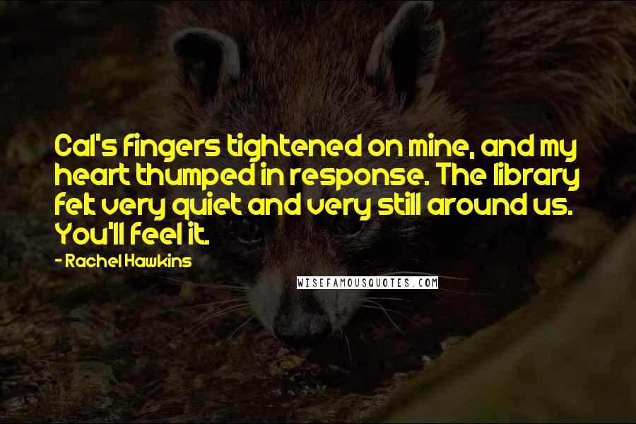 Rachel Hawkins Quotes: Cal's fingers tightened on mine, and my heart thumped in response. The library felt very quiet and very still around us. You'll feel it.