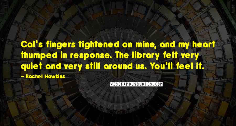 Rachel Hawkins Quotes: Cal's fingers tightened on mine, and my heart thumped in response. The library felt very quiet and very still around us. You'll feel it.