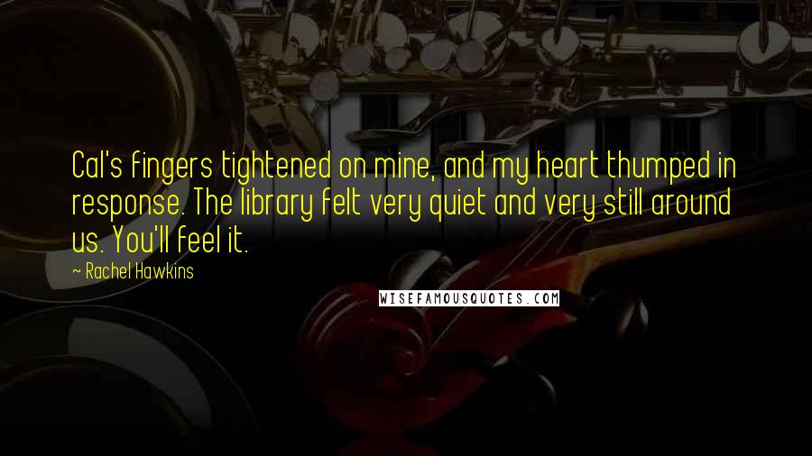 Rachel Hawkins Quotes: Cal's fingers tightened on mine, and my heart thumped in response. The library felt very quiet and very still around us. You'll feel it.
