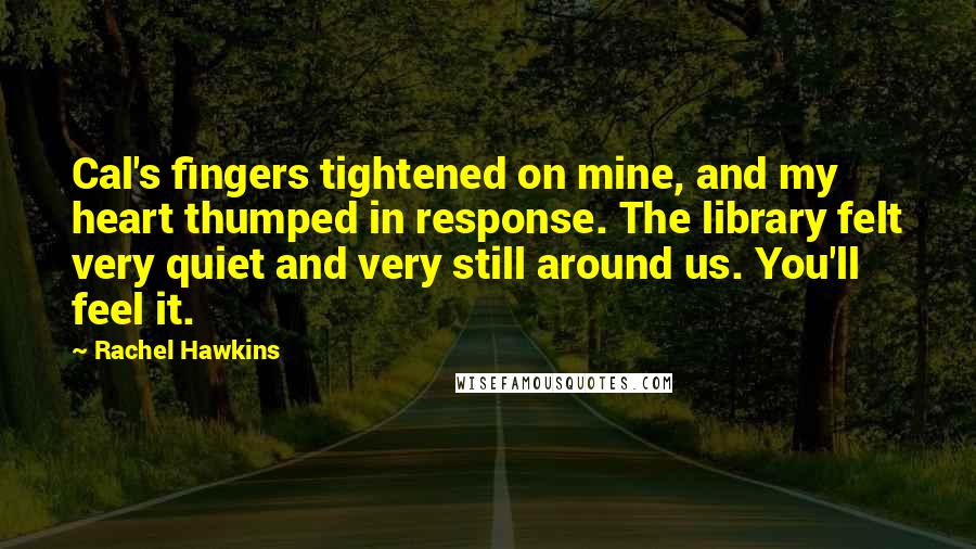 Rachel Hawkins Quotes: Cal's fingers tightened on mine, and my heart thumped in response. The library felt very quiet and very still around us. You'll feel it.
