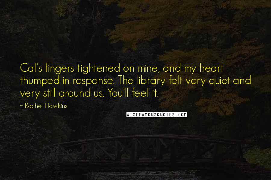 Rachel Hawkins Quotes: Cal's fingers tightened on mine, and my heart thumped in response. The library felt very quiet and very still around us. You'll feel it.
