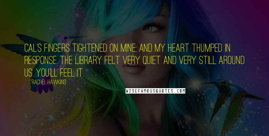 Rachel Hawkins Quotes: Cal's fingers tightened on mine, and my heart thumped in response. The library felt very quiet and very still around us. You'll feel it.