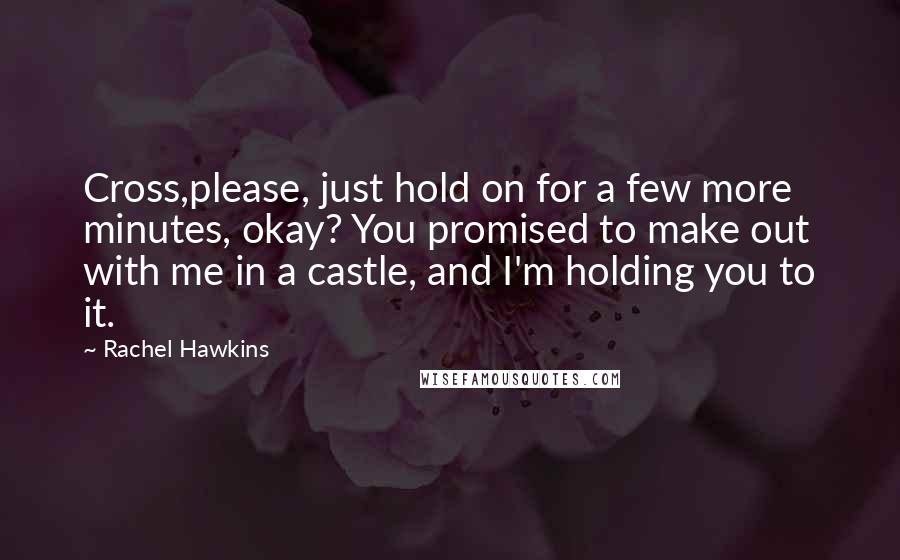 Rachel Hawkins Quotes: Cross,please, just hold on for a few more minutes, okay? You promised to make out with me in a castle, and I'm holding you to it.