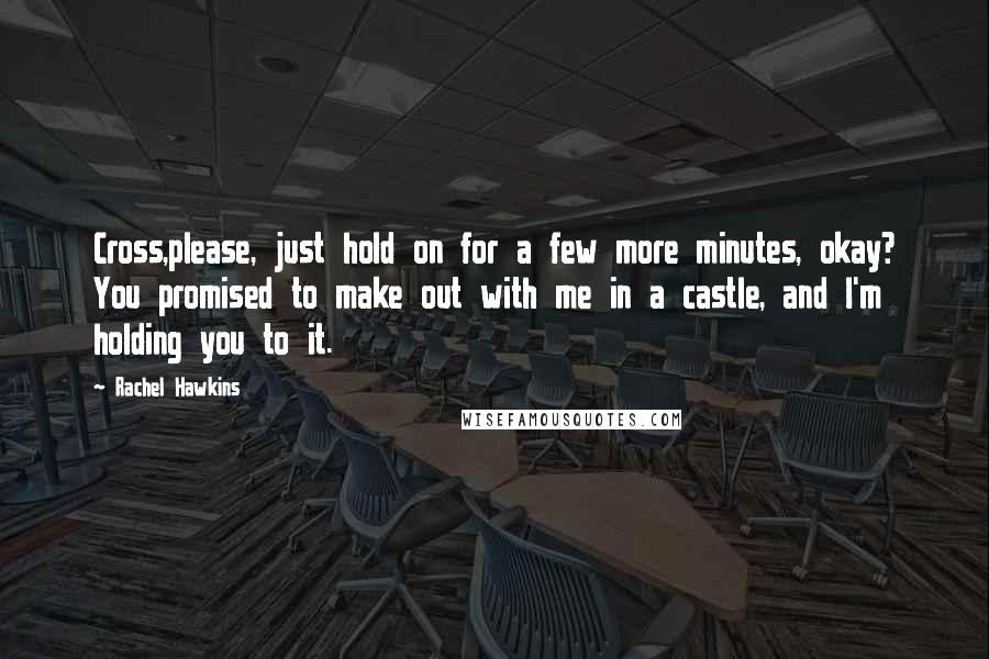 Rachel Hawkins Quotes: Cross,please, just hold on for a few more minutes, okay? You promised to make out with me in a castle, and I'm holding you to it.
