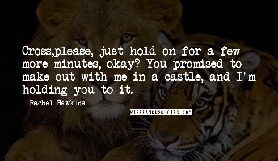 Rachel Hawkins Quotes: Cross,please, just hold on for a few more minutes, okay? You promised to make out with me in a castle, and I'm holding you to it.