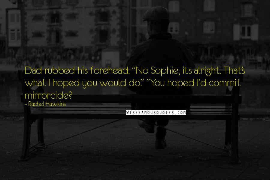 Rachel Hawkins Quotes: Dad rubbed his forehead. "No Sophie, its alright. That's what I hoped you would do." "You hoped I'd commit mirrorcide?