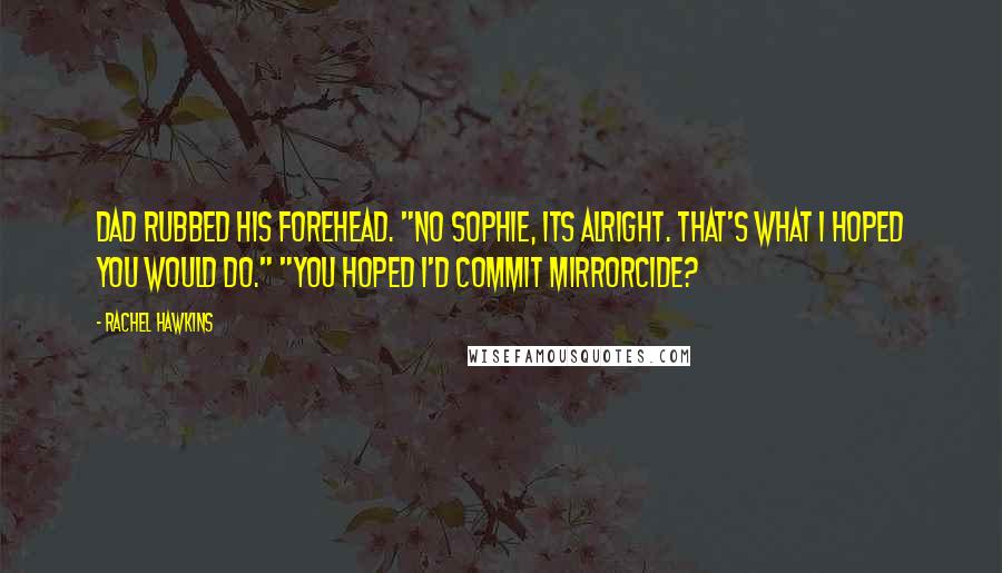 Rachel Hawkins Quotes: Dad rubbed his forehead. "No Sophie, its alright. That's what I hoped you would do." "You hoped I'd commit mirrorcide?