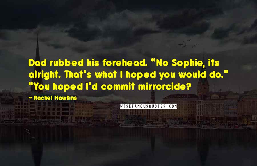 Rachel Hawkins Quotes: Dad rubbed his forehead. "No Sophie, its alright. That's what I hoped you would do." "You hoped I'd commit mirrorcide?