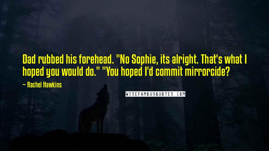 Rachel Hawkins Quotes: Dad rubbed his forehead. "No Sophie, its alright. That's what I hoped you would do." "You hoped I'd commit mirrorcide?